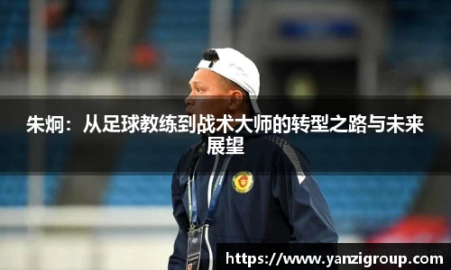 朱炯：从足球教练到战术大师的转型之路与未来展望