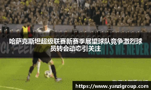 哈萨克斯坦超级联赛新赛季展望球队竞争激烈球员转会动态引关注